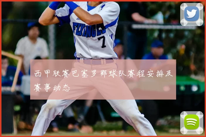 西甲联赛巴塞罗那球队赛程安排及赛事动态