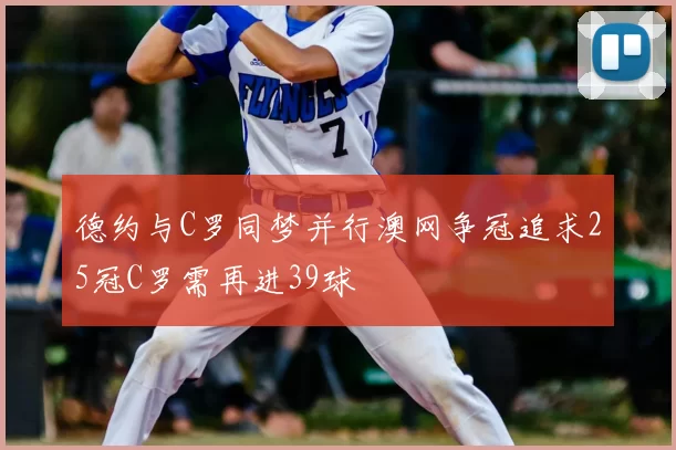 德约与C罗同梦并行澳网争冠追求25冠C罗需再进39球