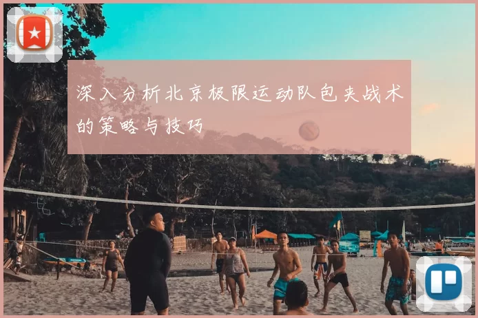 深入分析北京极限运动队包夹战术的策略与技巧