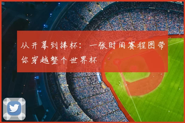 从开幕到捧杯：一张时间赛程图带你穿越整个世界杯