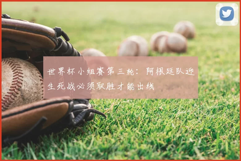 世界杯小组赛第三轮：阿根廷队迎生死战必须取胜才能出线