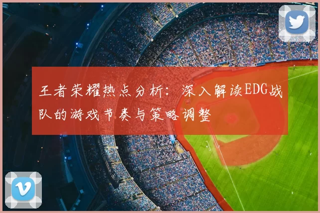 王者荣耀热点分析：深入解读EDG战队的游戏节奏与策略调整