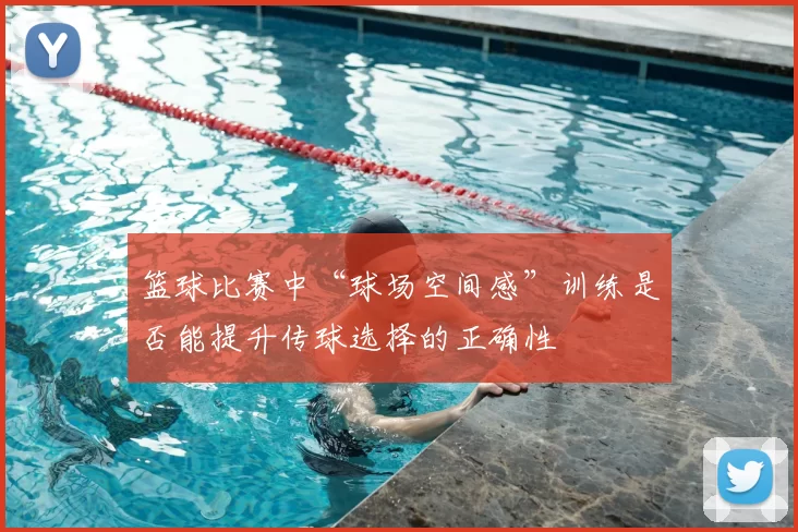 篮球比赛中“球场空间感”训练是否能提升传球选择的正确性