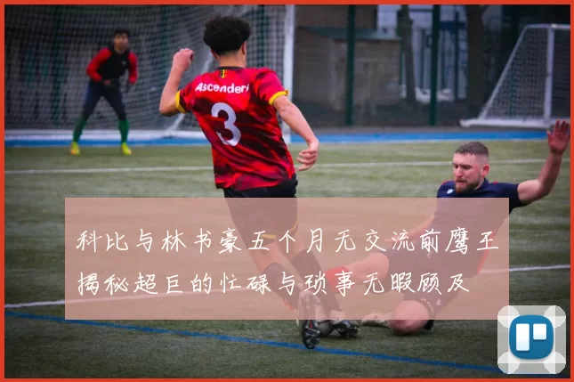 科比与林书豪五个月无交流前鹰王揭秘超巨的忙碌与琐事无暇顾及