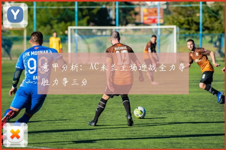 意甲分析:AC米兰主场迎战全力争胜力争三分