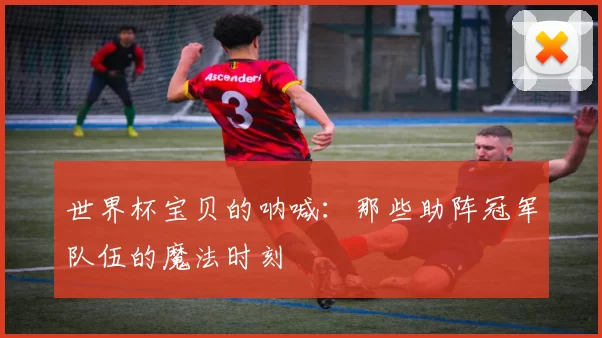 世界杯宝贝的呐喊:那些助阵冠军队伍的魔法时刻