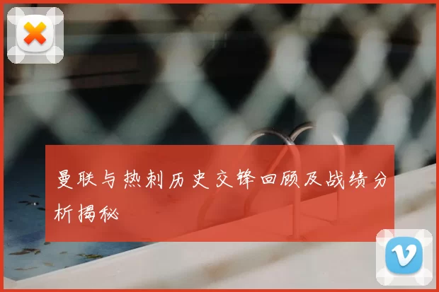 曼联与热刺历史交锋回顾及战绩分析揭秘
