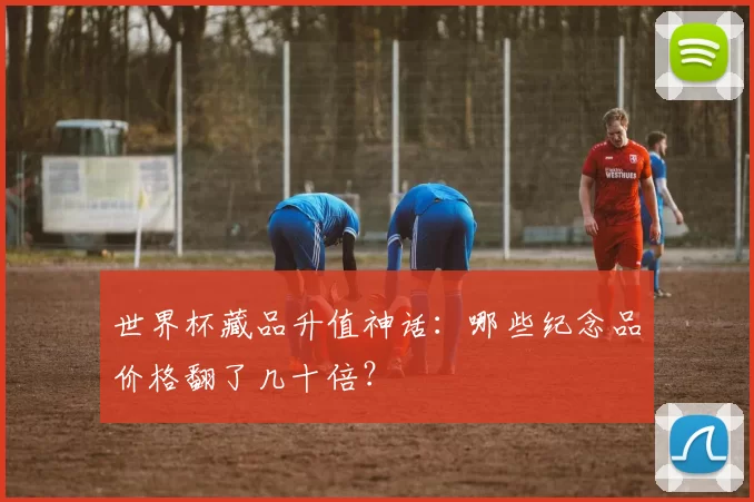 世界杯藏品升值神话：哪些纪念品价格翻了几十倍？