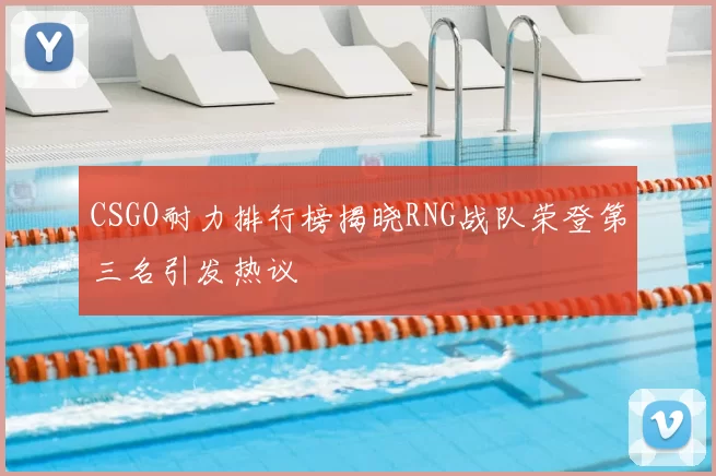 CSGO耐力排行榜揭晓RNG战队荣登第三名引发热议