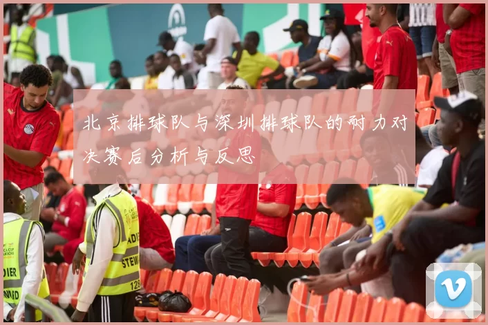 北京排球队与深圳排球队的耐力对决赛后分析与反思