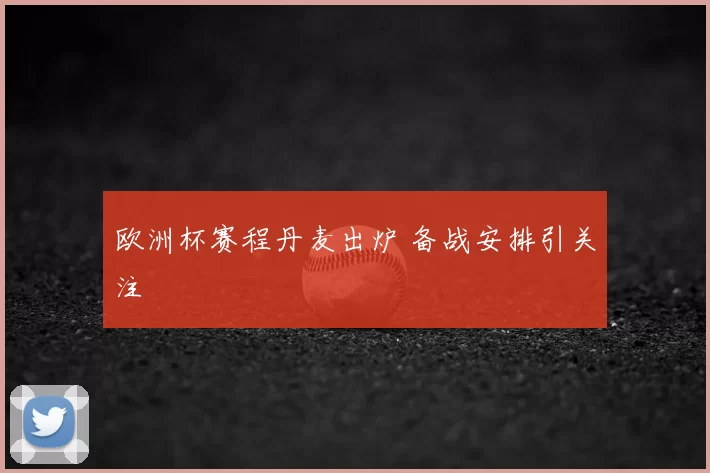 欧洲杯赛程丹麦出炉 备战安排引关注