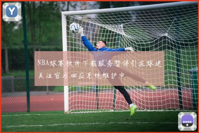 NBA球赛软件下载服务暂停引发球迷关注官方回应系统维护中