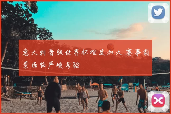 意大利晋级世界杯难度加大 赛事前景面临严峻考验