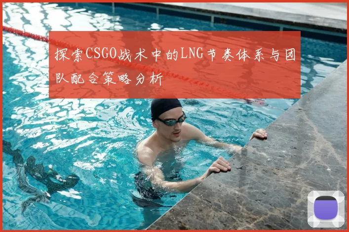 探索CSGO战术中的LNG节奏体系与团队配合策略分析
