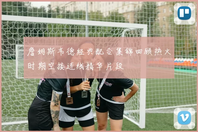詹姆斯韦德经典配合集锦回顾热火时期空接连线精华片段