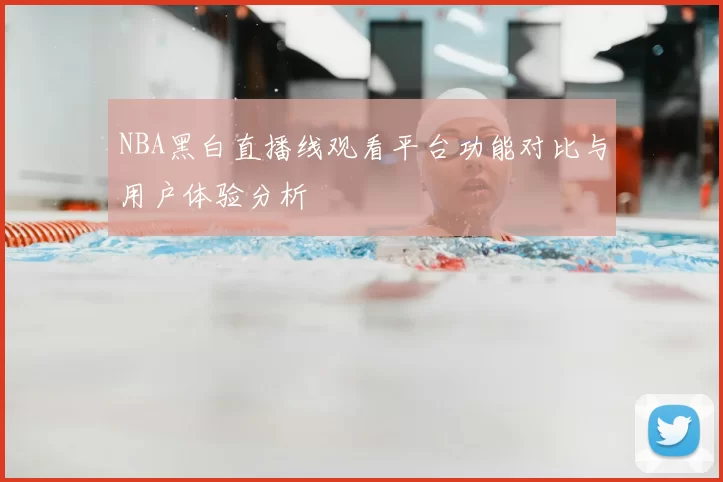 NBA黑白直播线观看平台功能对比与用户体验分析