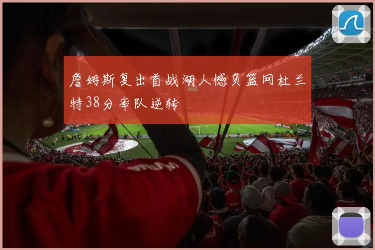 詹姆斯复出首战湖人憾负篮网杜兰特38分率队逆转