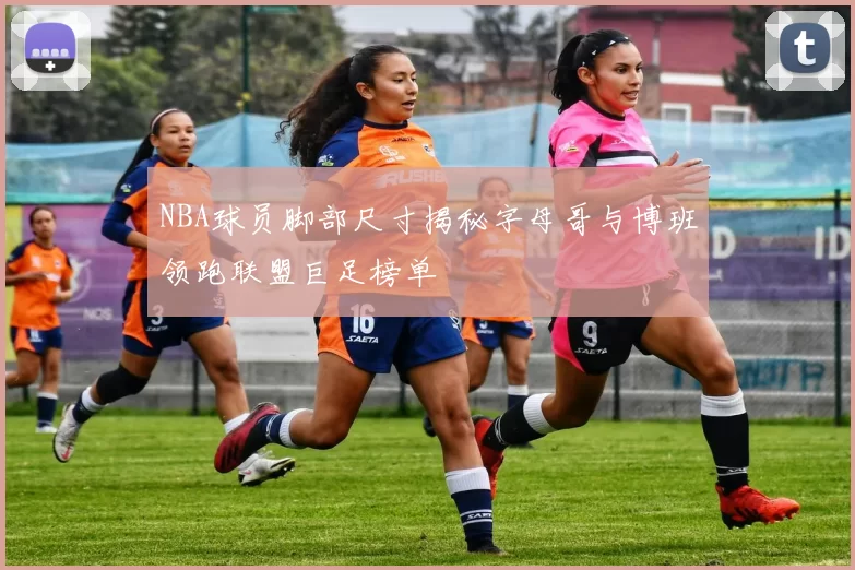 NBA球员脚部尺寸揭秘字母哥与博班领跑联盟巨足榜单