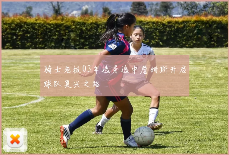 骑士老板03年选秀选中詹姆斯开启球队复兴之路