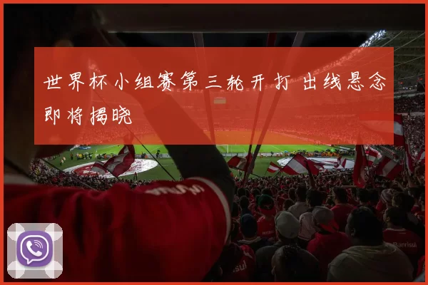 世界杯小组赛第三轮开打 出线悬念即将揭晓