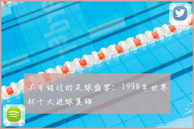 不可错过的足球盛宴:1998年世界杯十大进球集锦