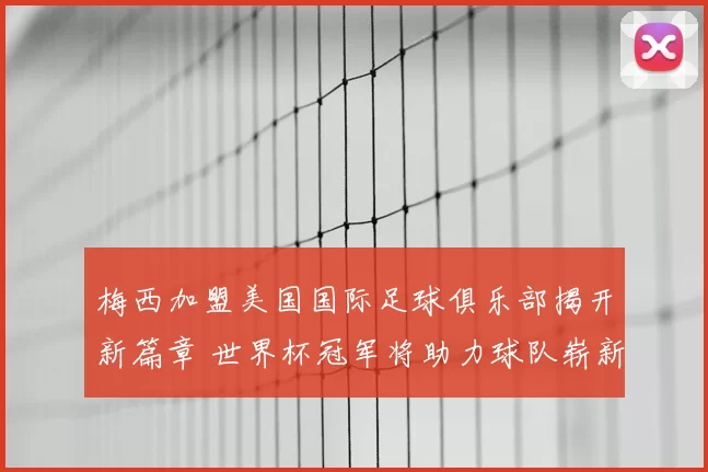 梅西加盟美国国际足球俱乐部揭开新篇章 世界杯冠军将助力球队崭新征程