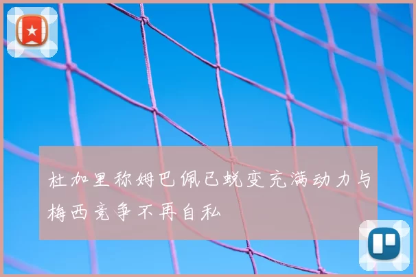 杜加里称姆巴佩已蜕变充满动力与梅西竞争不再自私