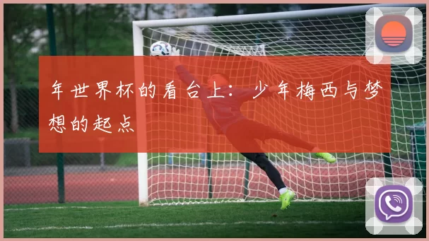 年世界杯的看台上:少年梅西与梦想的起点