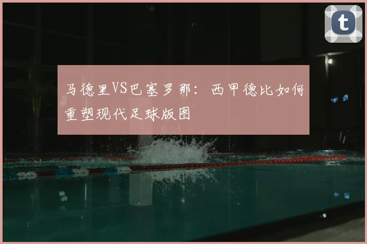 马德里VS巴塞罗那：西甲德比如何重塑现代足球版图