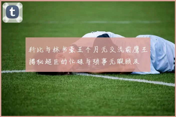 科比与林书豪五个月无交流前鹰王揭秘超巨的忙碌与琐事无暇顾及