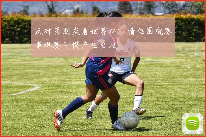 反对男朋友看世界杯:情侣围绕赛事观赛习惯产生分歧