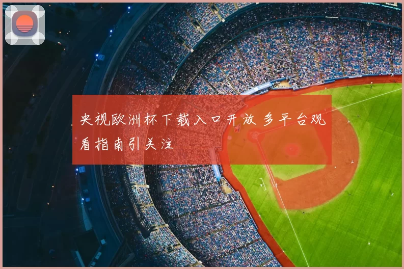 央视欧洲杯下载入口开放 多平台观看指南引关注