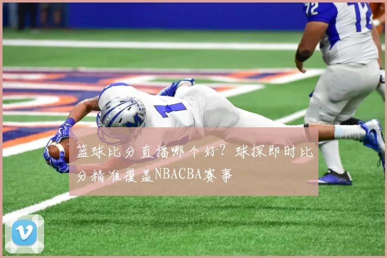 篮球比分直播哪个好?球探即时比分精准覆盖NBACBA赛事