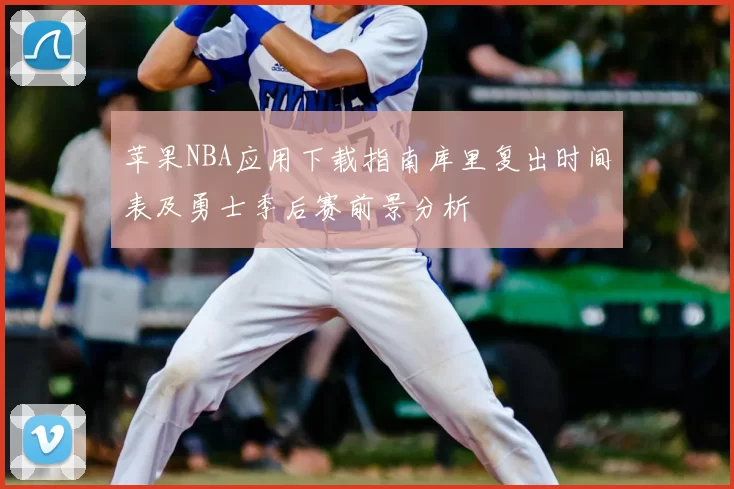 苹果NBA应用下载指南库里复出时间表及勇士季后赛前景分析
