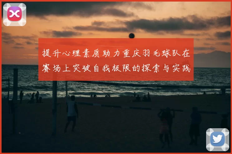 提升心理素质助力重庆羽毛球队在赛场上突破自我极限的探索与实践
