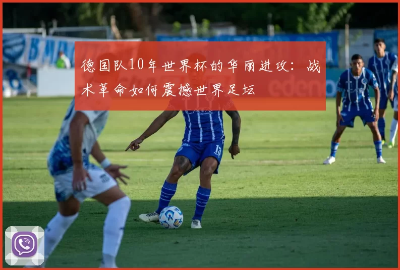 德国队10年世界杯的华丽进攻:战术革命如何震撼世界足坛
