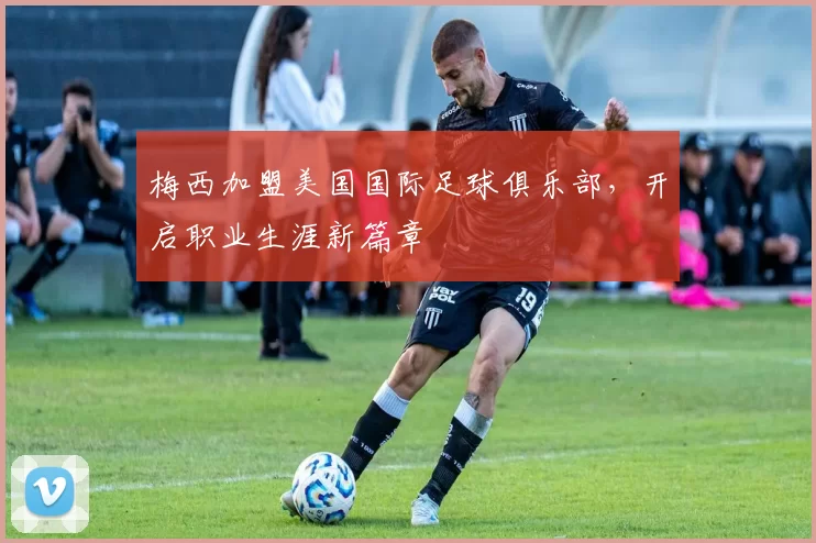 梅西加盟美国国际足球俱乐部,开启职业生涯新篇章