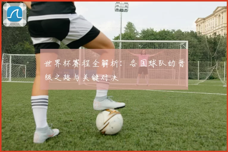 世界杯赛程全解析：各国球队的晋级之路与关键对决