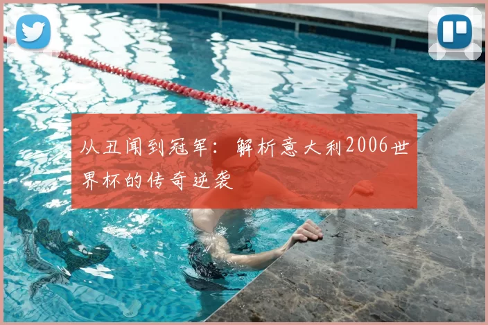 从丑闻到冠军：解析意大利2006世界杯的传奇逆袭