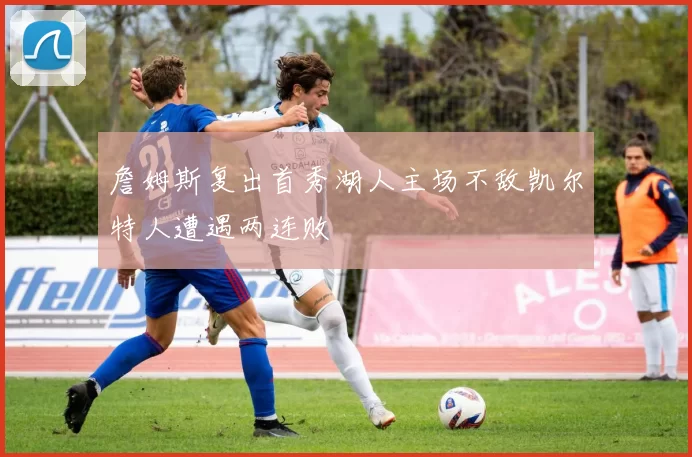 詹姆斯复出首秀湖人主场不敌凯尔特人遭遇两连败