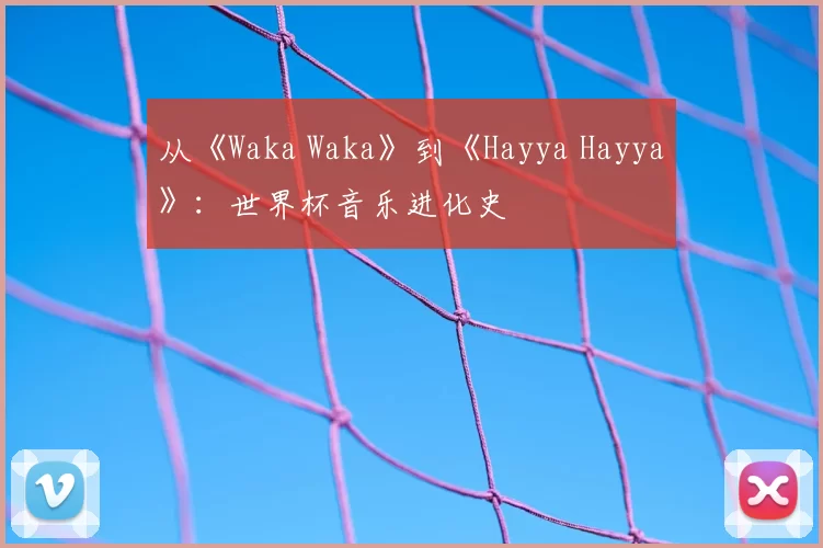 从《Waka Waka》到《Hayya Hayya》:世界杯音乐进化史