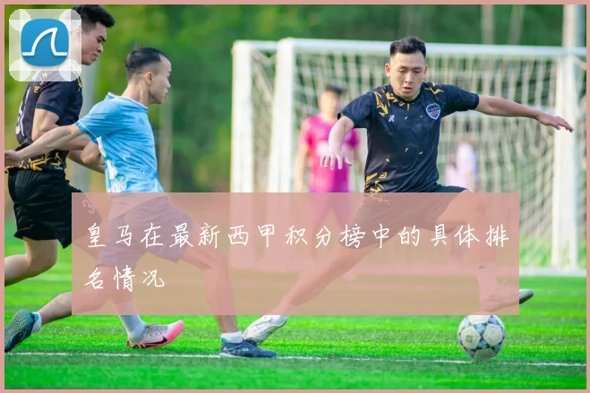 皇马在最新西甲积分榜中的具体排名情况
