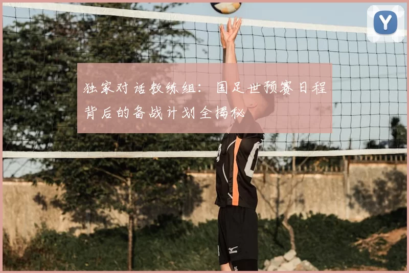 独家对话教练组:国足世预赛日程背后的备战计划全揭秘