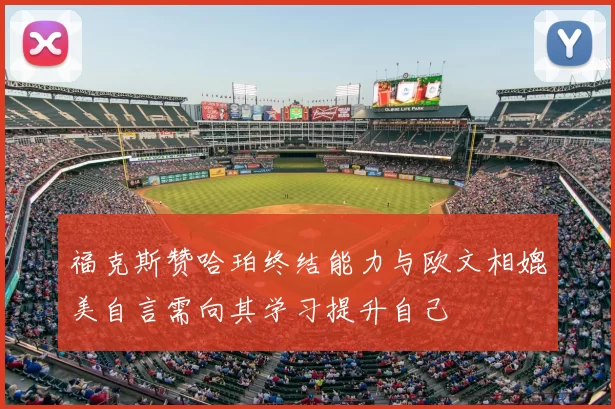 福克斯赞哈珀终结能力与欧文相媲美自言需向其学习提升自己