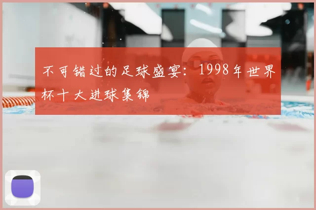 不可错过的足球盛宴:1998年世界杯十大进球集锦