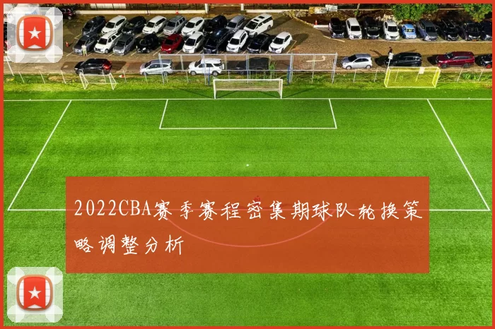 2022CBA赛季赛程密集期球队轮换策略调整分析