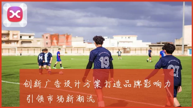 创新广告设计方案打造品牌影响力 引领市场新潮流