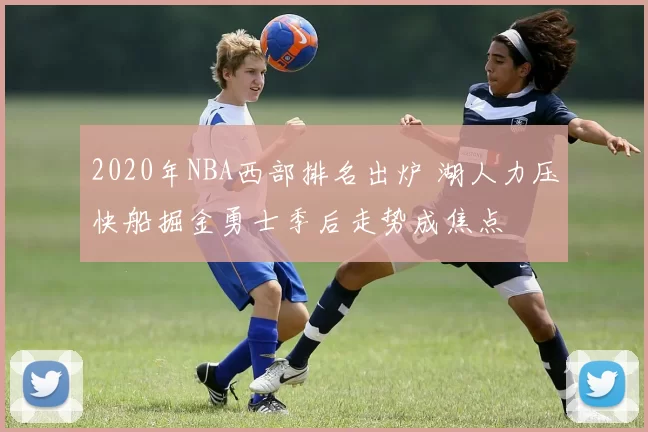 2020年NBA西部排名出炉 湖人力压快船掘金勇士季后走势成焦点