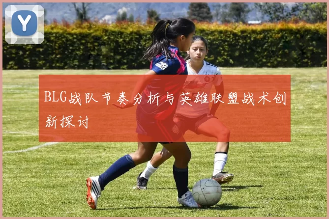 BLG战队节奏分析与英雄联盟战术创新探讨