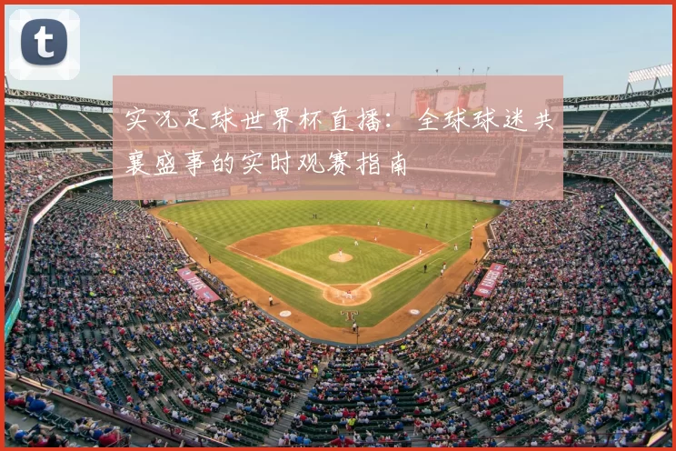 实况足球世界杯直播：全球球迷共襄盛事的实时观赛指南
